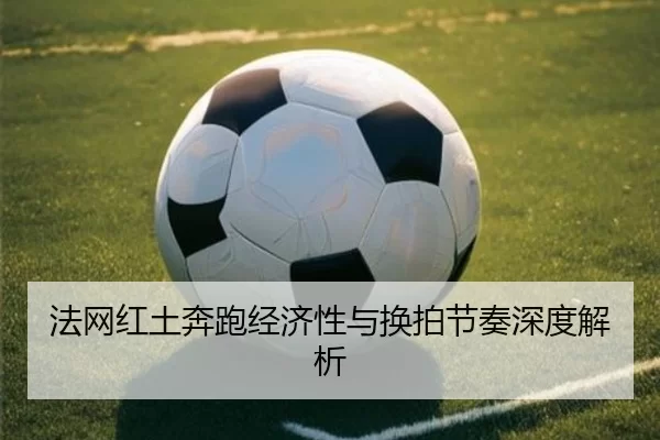 法网红土奔跑经济性与换拍节奏深度解析